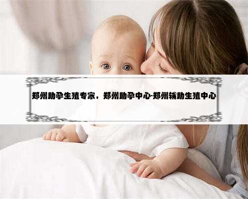 郑州助孕生殖专家，郑州助孕中心-郑州辅助生殖中心