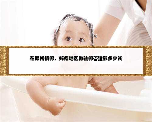 在郑州捐卵，郑州地区做输卵管造影多少钱