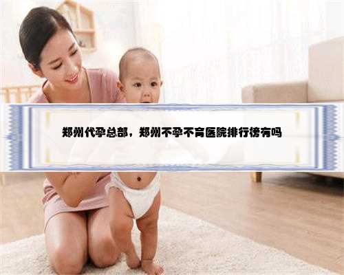 郑州代孕总部，郑州不孕不育医院排行榜有吗