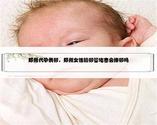 郑州代孕供卵，郑州女性输卵管堵塞会排卵吗