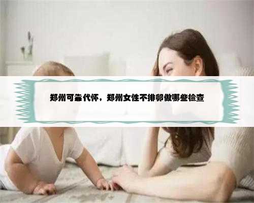 郑州可靠代怀，郑州女性不排卵做哪些检查