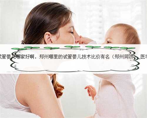 郑州试管婴儿哪家好啊，郑州哪里的试管婴儿技术比价有名（郑州同济）_医学