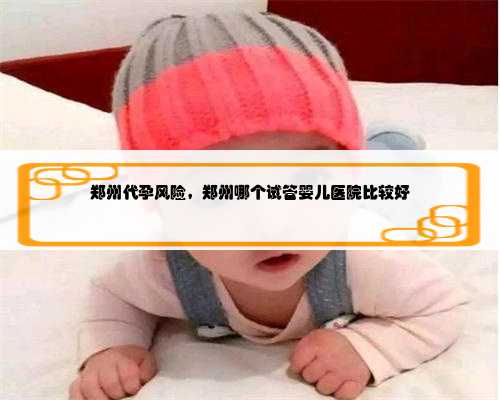 郑州代孕风险，郑州哪个试管婴儿医院比较好