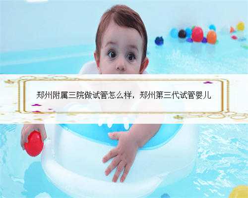 郑州附属三院做试管怎么样，郑州第三代试管婴儿