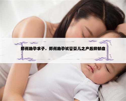 郑州助孕求子，郑州助孕试管婴儿之产后抑郁症