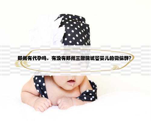 郑州有代孕吗，有没有郑州三附院试管婴儿的微信群？