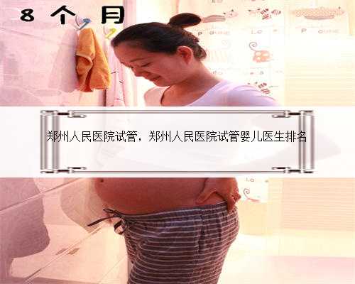 郑州人民医院试管，郑州人民医院试管婴儿医生排名