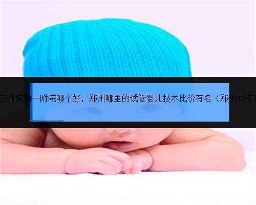 做试管郑州三附院和一附院哪个好，郑州哪里的试管婴儿技术比价有名（郑州同