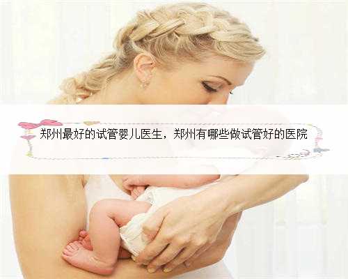 <b>郑州最好的试管婴儿医生，郑州有哪些做试管好的医院</b>