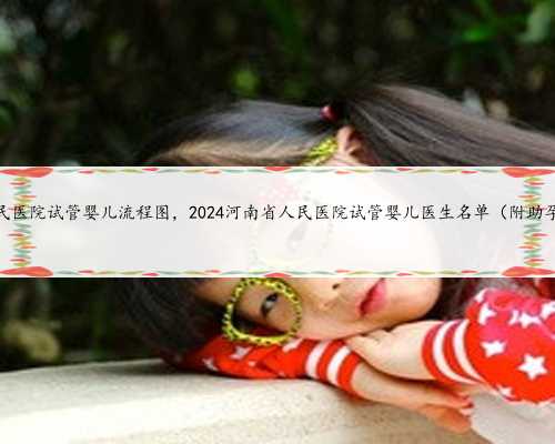 <b>河南省人民医院试管婴儿流程图，2024河南省人民医院试管婴儿医生名单（附助</b>