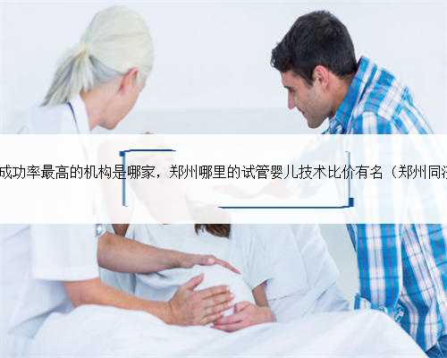 郑州试管婴儿成功率最高的机构是哪家，郑州哪里的试管婴儿技术比价有名（郑