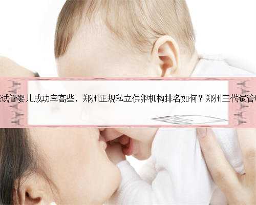 郑州哪个医院试管婴儿成功率高些，郑州正规私立供卵机构排名如何？郑州三代