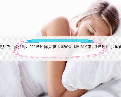 郑州一附院试管婴儿费用多少啊，2024郑州最新供卵试管婴儿医院名单，附郑州