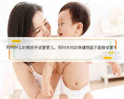 郑州什么时候放开试管婴儿，郑州市妇幼保健院能不能做试管？