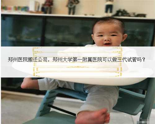 郑州医院搬迁公司，郑州大学第一附属医院可以做三代试管吗？