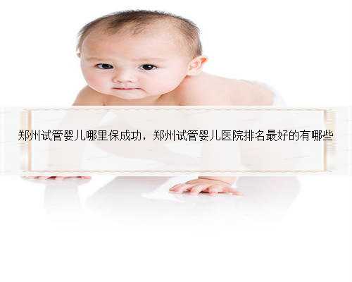 郑州试管婴儿哪里保成功，郑州试管婴儿医院排名最好的有哪些