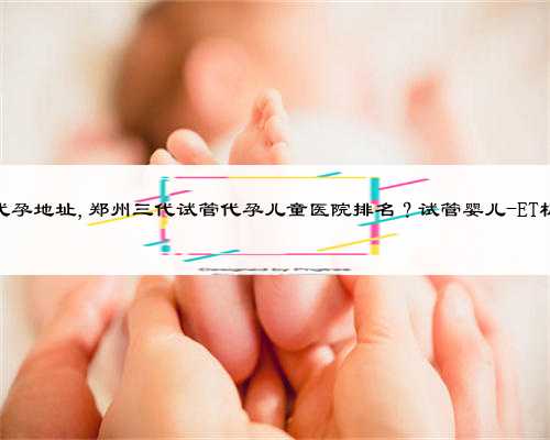 河南合法代孕地址,郑州三代试管代孕儿童医院排名？试管婴儿-ET机构列表？