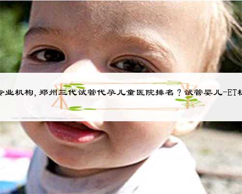 河南代孕专业机构,郑州三代试管代孕儿童医院排名？试管婴儿-ET机构列表？