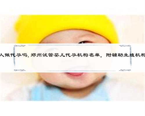 河南有人做代孕吗,郑州试管婴儿代孕机构名单，附辅助生殖机构名单？