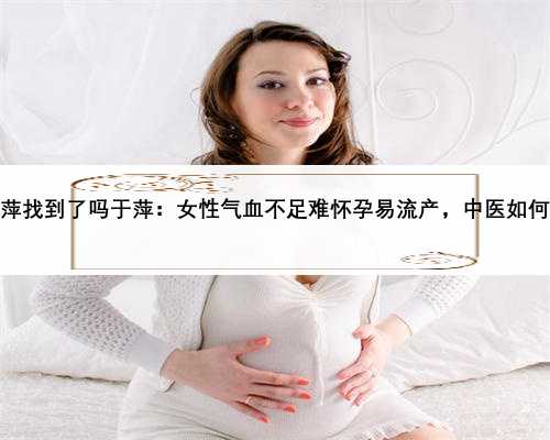 气血不足会导致胎停吗，于萍找到了吗于萍：女性气血不足难怀孕易流产，中医