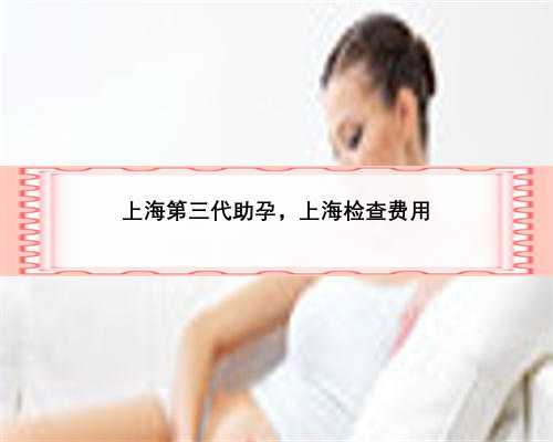 上海第三代助孕，上海检查费用