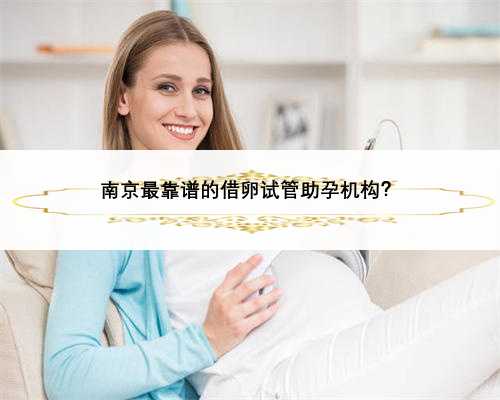 南京最靠谱的借卵试管助孕机构？
